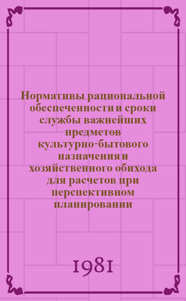 Нормативы рациональной обеспеченности и сроки службы важнейших предметов культурно-бытового назначения и хозяйственного обихода для расчетов при перспективном планировании