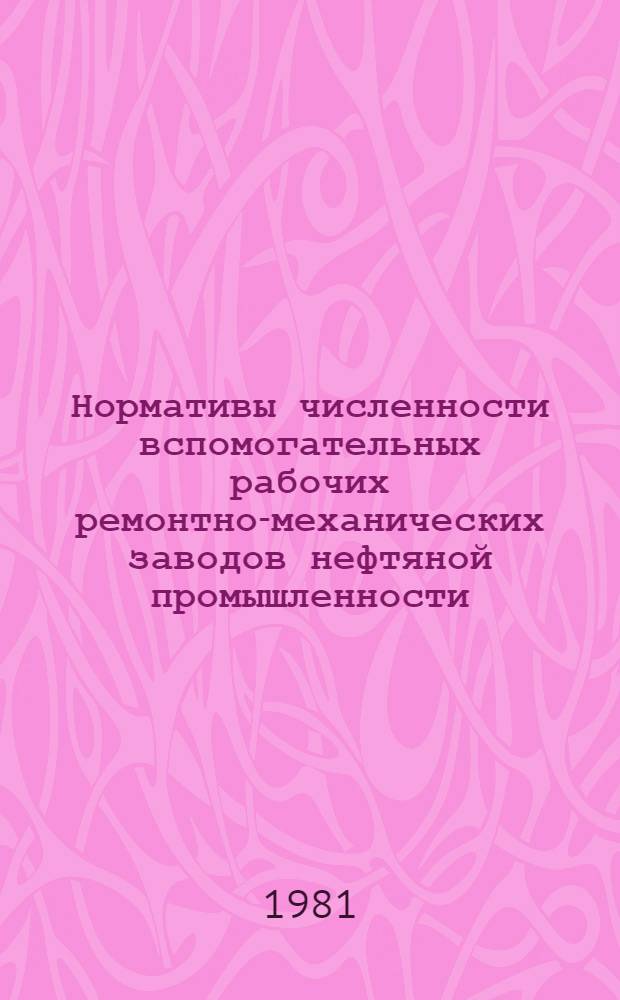 Нормативы численности вспомогательных рабочих ремонтно-механических заводов нефтяной промышленности : Утв. М-вом нефт. пром-сти 29.06.81