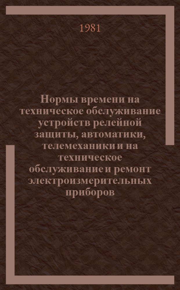 Нормы времени на техническое обслуживание устройств релейной защиты, автоматики, телемеханики и на техническое обслуживание и ремонт электроизмерительных приборов, установленных на электростанциях и в электрических сетях : Утв. М-вом энергетики и электрификации СССР 12.02.80