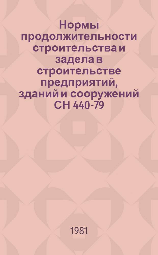 Нормы продолжительности строительства и задела в строительстве предприятий, зданий и сооружений СН 440-79 : Изд. офиц. : Утв. Гос. ком. СССР по делам стр-ва и Гос. план. ком. СССР 29.12.79 : Срок введ. в действие 01.04.80