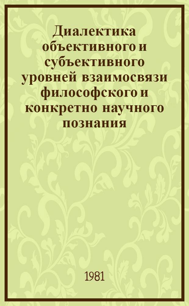 Диалектика объективного и субъективного уровней взаимосвязи философского и конкретно научного познания : Автореф. дис. на соиск. учен. степ. канд. филос. наук : (09.00.01)