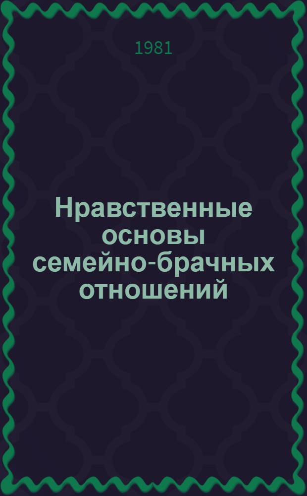 Нравственные основы семейно-брачных отношений : Актуал. пробл. совершенствования этих отношений в сов. о-ве : (Метод. рекомендации в помощь пропагандистам и слушателям системы полит. образования)
