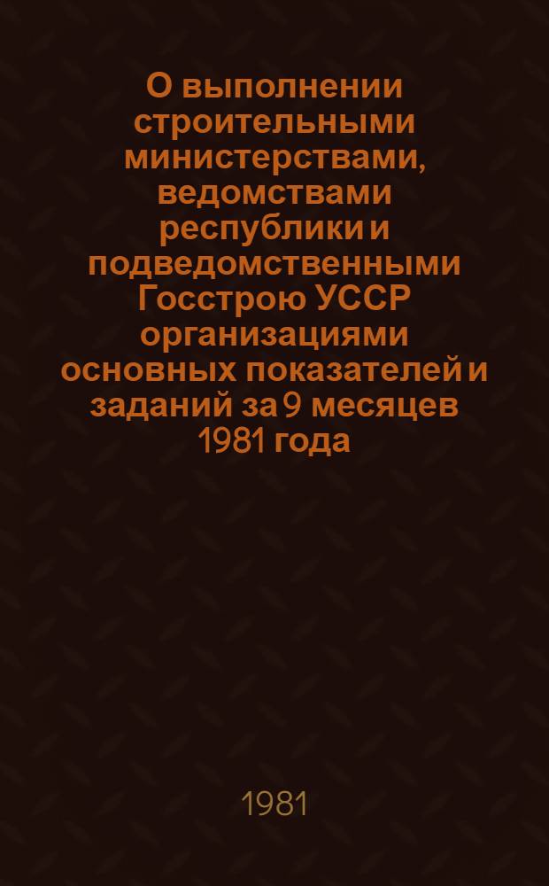 О выполнении строительными министерствами, ведомствами республики и подведомственными Госстрою УССР организациями основных показателей и заданий за 9 месяцев 1981 года