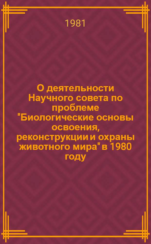 О деятельности Научного совета по проблеме "Биологические основы освоения, реконструкции и охраны животного мира" в 1980 году : Информ. материалы