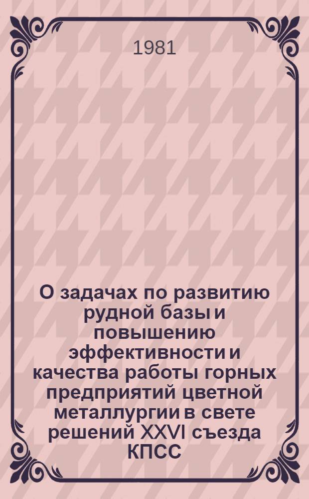 О задачах по развитию рудной базы и повышению эффективности и качества работы горных предприятий цветной металлургии в свете решений XXVI съезда КПСС : Материалы Всесоюз. совещ. горняков цв. металлургии