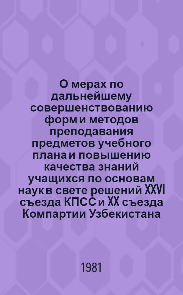 О мерах по дальнейшему совершенствованию форм и методов преподавания предметов учебного плана и повышению качества знаний учащихся по основам наук в свете решений XXVI съезда КПСС и XX съезда Компартии Узбекистана
