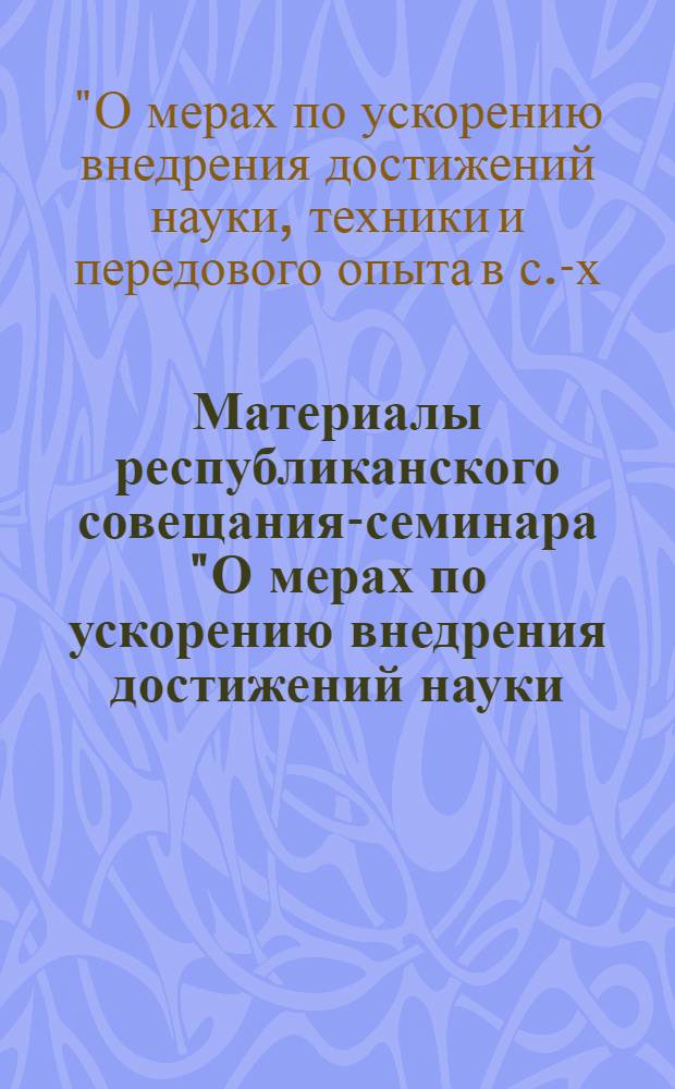 Материалы республиканского совещания-семинара "О мерах по ускорению внедрения достижений науки, техники и передового опыта в сельскохозяйственное производство в свете решений XXVI съезда КПСС" (Ташкент, ВДНХ УзССР, 20-21 марта 1981 г.)