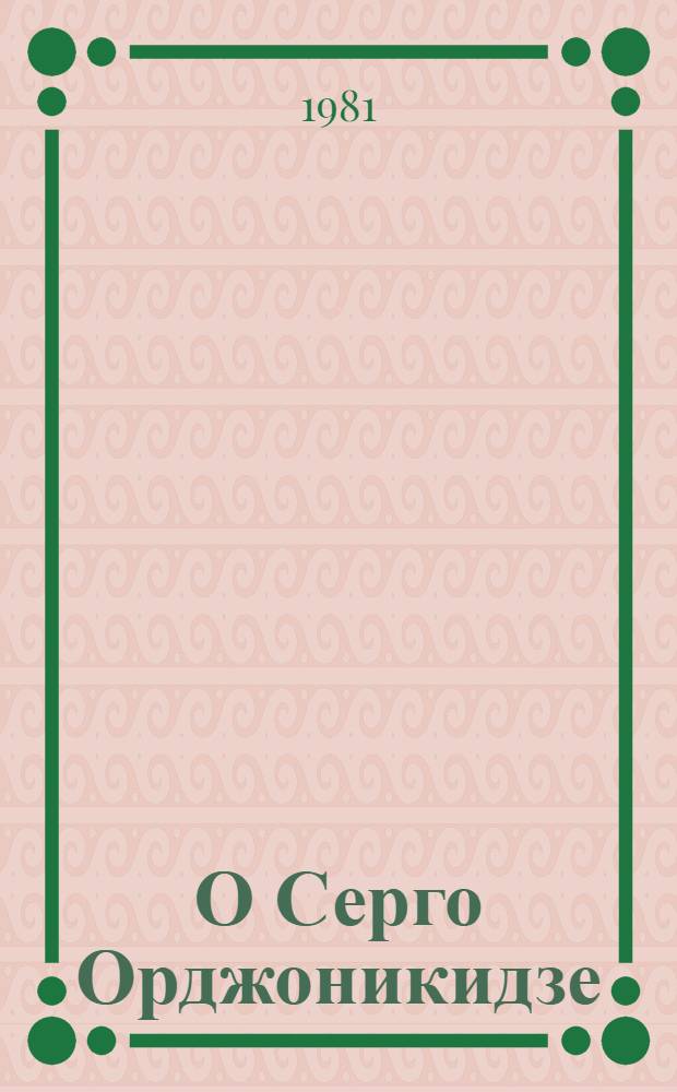 О Серго Орджоникидзе : Воспоминания, очерки, статьи современников