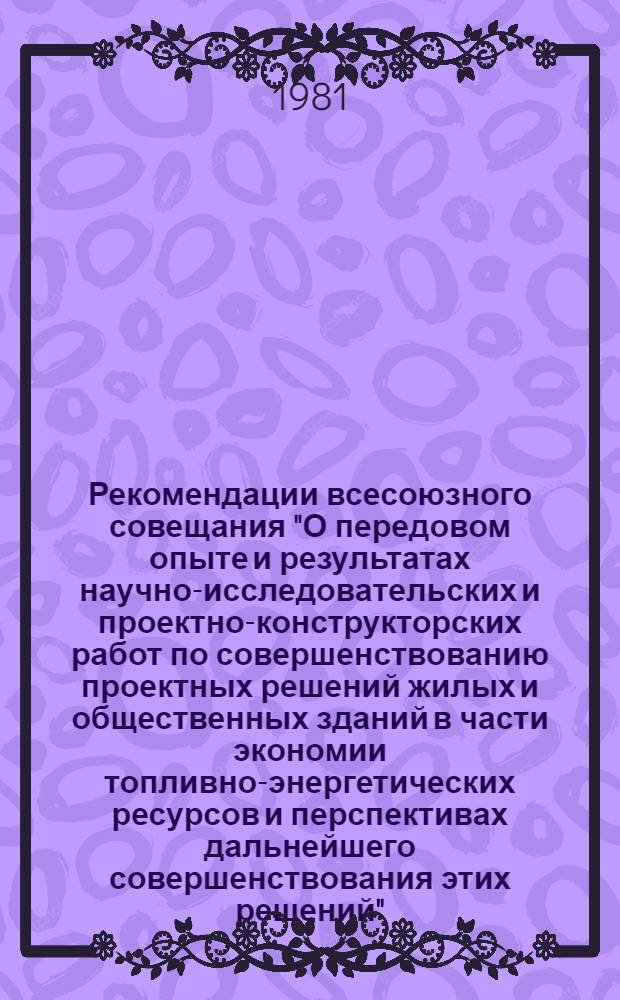 Рекомендации всесоюзного совещания "О передовом опыте и результатах научно-исследовательских и проектно-конструкторских работ по совершенствованию проектных решений жилых и общественных зданий в части экономии топливно-энергетических ресурсов и перспективах дальнейшего совершенствования этих решений", Москва, ВДНХ СССР, 25-29 нояб. 1980 г.