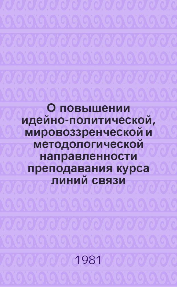 О повышении идейно-политической, мировоззренческой и методологической направленности преподавания курса линий связи : Разд. "Героич. труд связистов-линейщиков в решении задач Коммунистической партии и Сов. государства : Метод. разраб