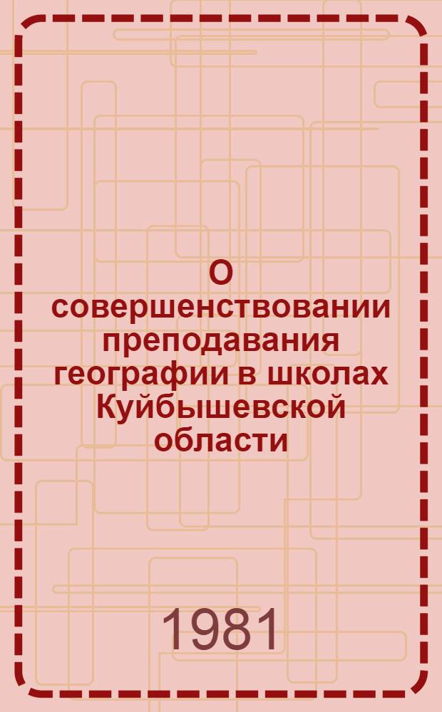 О совершенствовании преподавания географии в школах Куйбышевской области : Метод. рекомендации для слушателей курсов повышения квалификации учителей географии