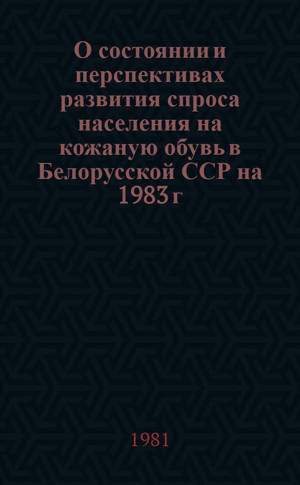 О состоянии и перспективах развития спроса населения на кожаную обувь в Белорусской ССР на 1983 г.