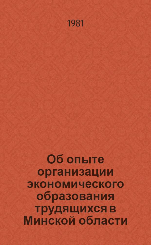 Об опыте организации экономического образования трудящихся в Минской области : (Метод. рекомендации в помощь организаторам и пропагандистам системы экон. образования)