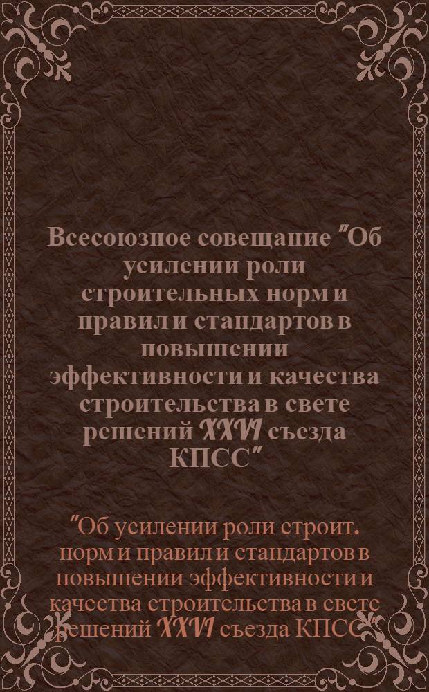 Всесоюзное совещание "Об усилении роли строительных норм и правил и стандартов в повышении эффективности и качества строительства в свете решений XXVI съезда КПСС" (14-16 окт. 1981 г., г. Челябинск) : Тез. докл. и сообщ