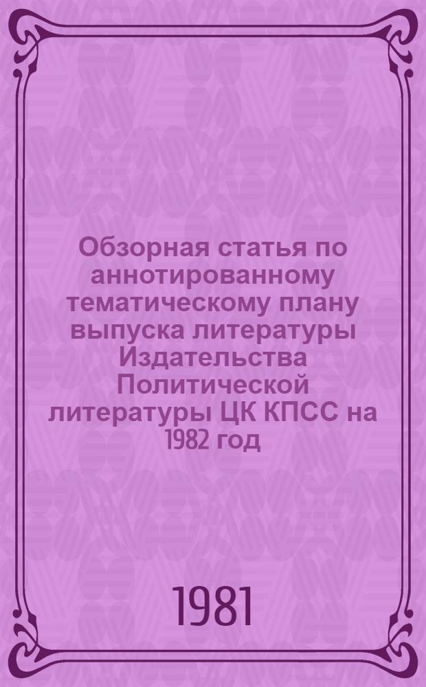 Обзорная статья по аннотированному тематическому плану выпуска литературы Издательства Политической литературы ЦК КПСС на 1982 год