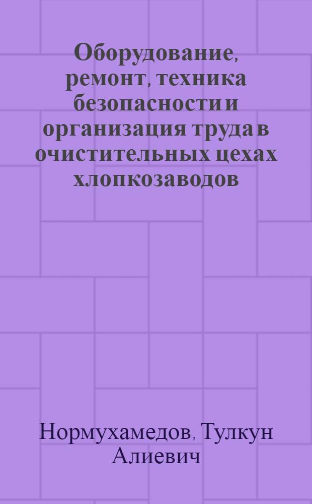 Оборудование, ремонт, техника безопасности и организация труда в очистительных цехах хлопкозаводов : (Обзор)