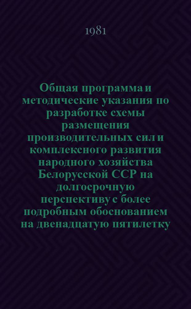 Общая программа и методические указания по разработке схемы размещения производительных сил и комплексного развития народного хозяйства Белорусской ССР на долгосрочную перспективу с более подробным обоснованием на двенадцатую пятилетку : (Пробл. 90.02р)