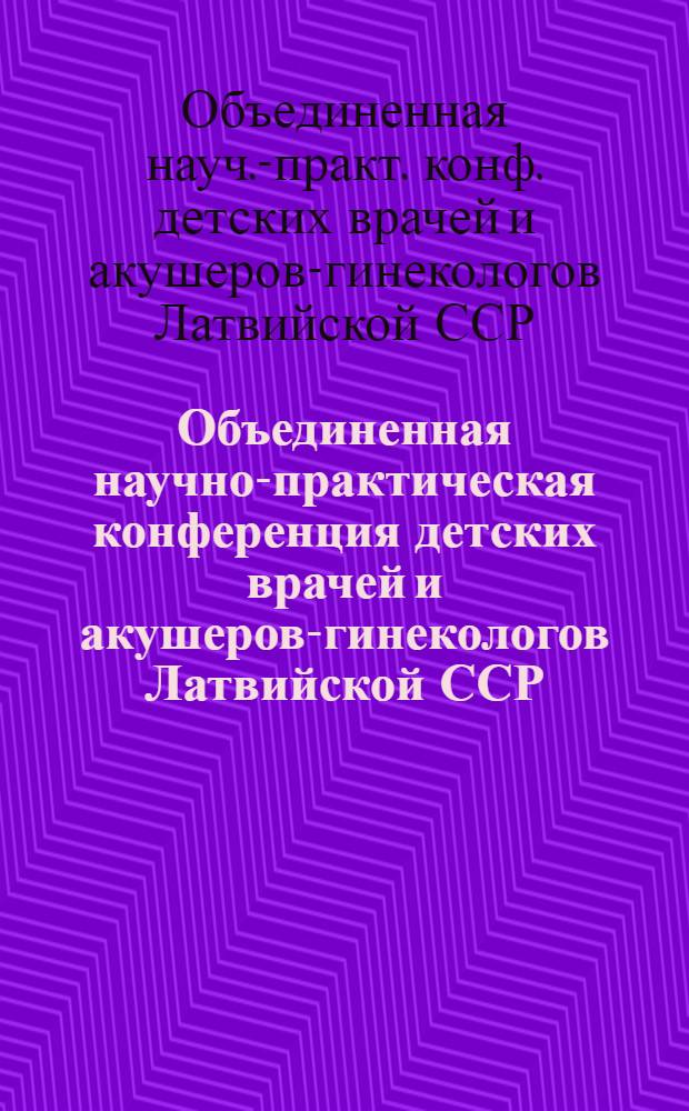 Объединенная научно-практическая конференция детских врачей и акушеров-гинекологов Латвийской ССР : (Тез. докл.)