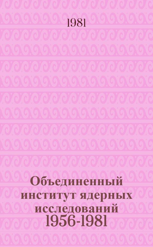 Объединенный институт ядерных исследований [1956-1981 : Сб. статей