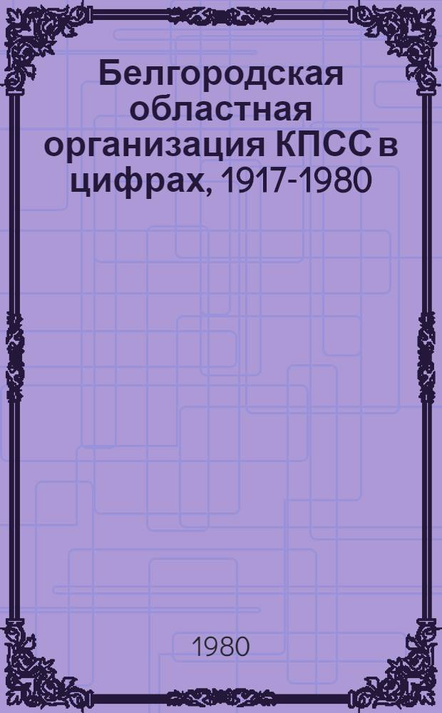 Белгородская областная организация КПСС в цифрах, 1917-1980