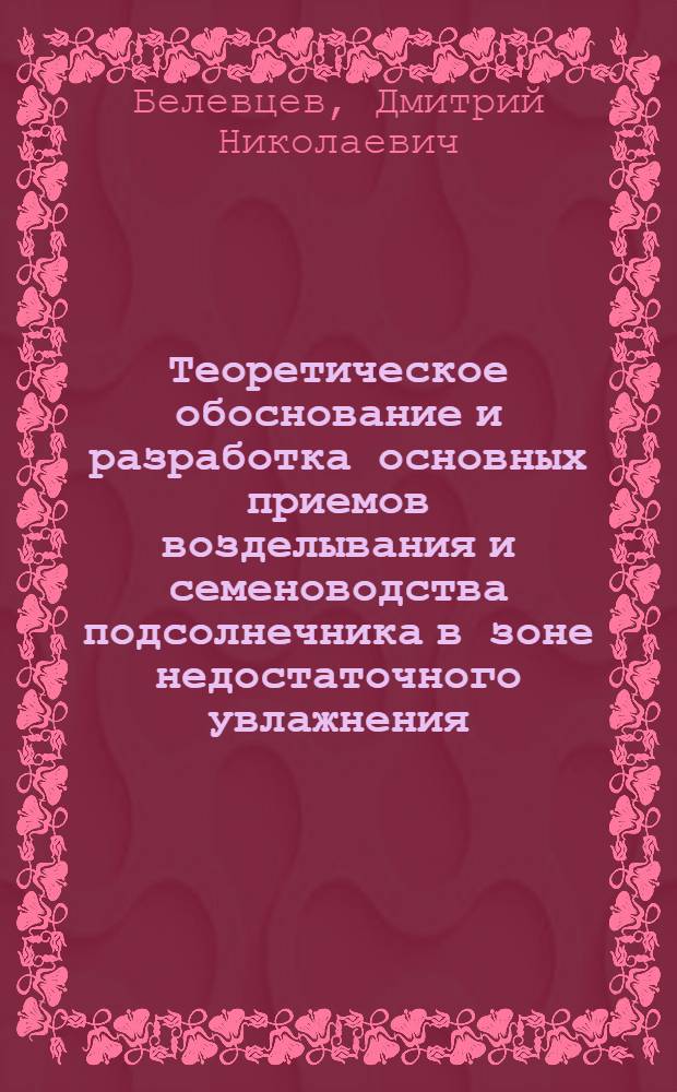 Теоретическое обоснование и разработка основных приемов возделывания и семеноводства подсолнечника в зоне недостаточного увлажнения : Автореф. дис. на соиск. учен. степ. д-ра с.-х. наук : (06.01.09)
