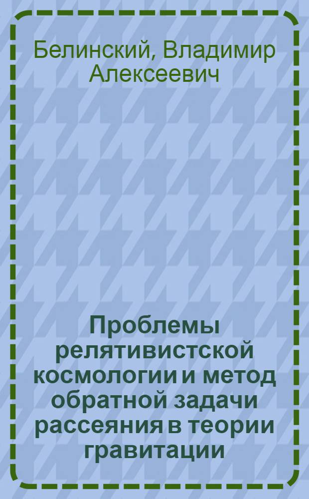 Проблемы релятивистской космологии и метод обратной задачи рассеяния в теории гравитации : Автореф. дис. на соиск. учен. степ. д-ра физ.-мат. наук : (01.04.02)