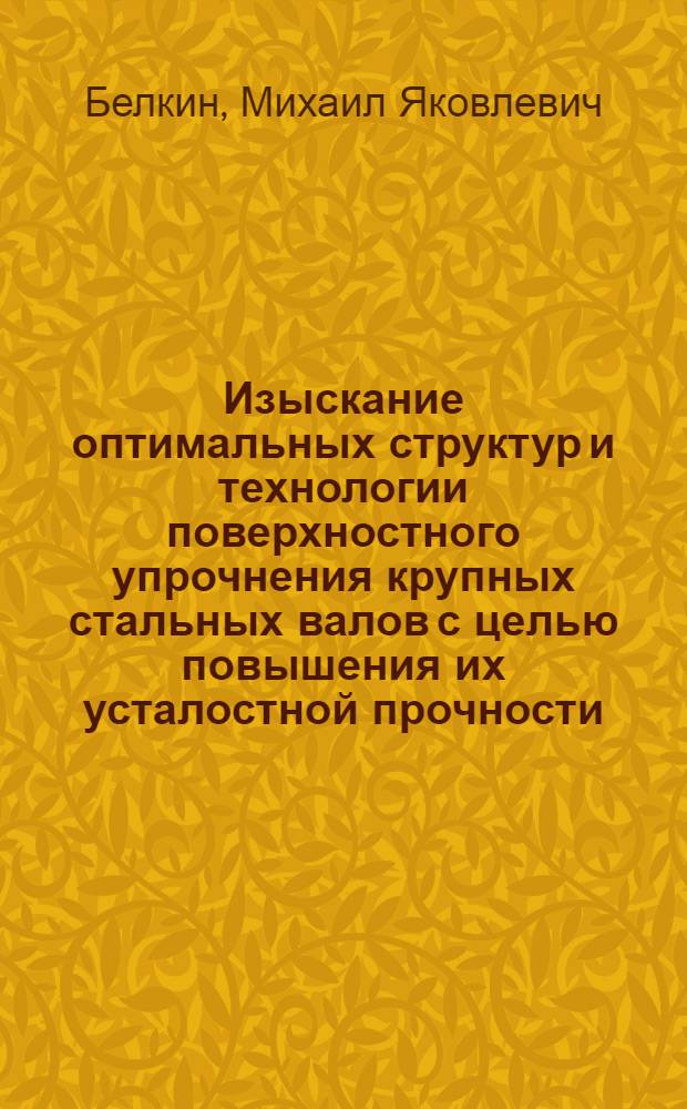 Изыскание оптимальных структур и технологии поверхностного упрочнения крупных стальных валов с целью повышения их усталостной прочности : Автореф. дис. на соиск. учен. степ. д. т. н