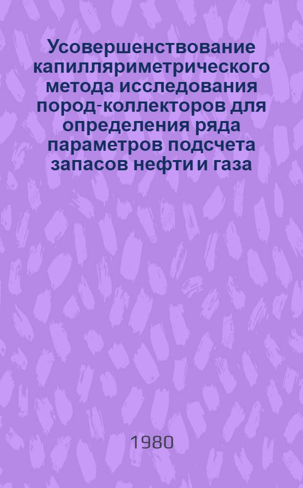 Усовершенствование капилляриметрического метода исследования пород-коллекторов для определения ряда параметров подсчета запасов нефти и газа : Автореф. дис. на соиск. учен. степ. канд. геол.-минерал. наук : (04.00.17)