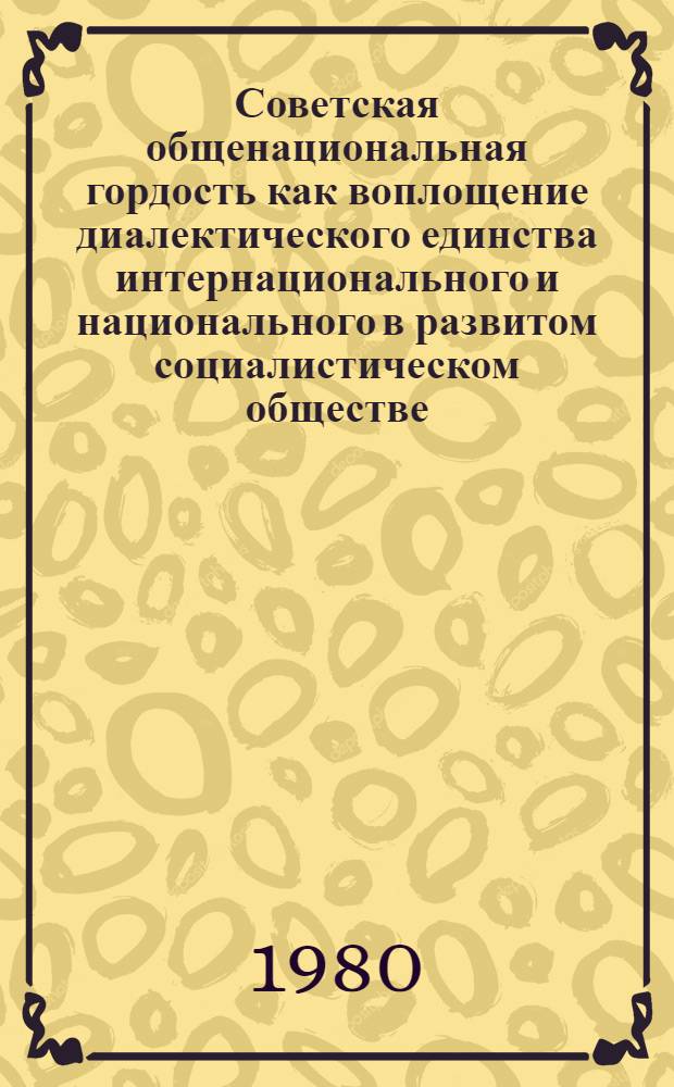 Советская общенациональная гордость как воплощение диалектического единства интернационального и национального в развитом социалистическом обществе : Автореф. дис. на соиск. учен. степ. канд. филос. наук : (09.00.02)