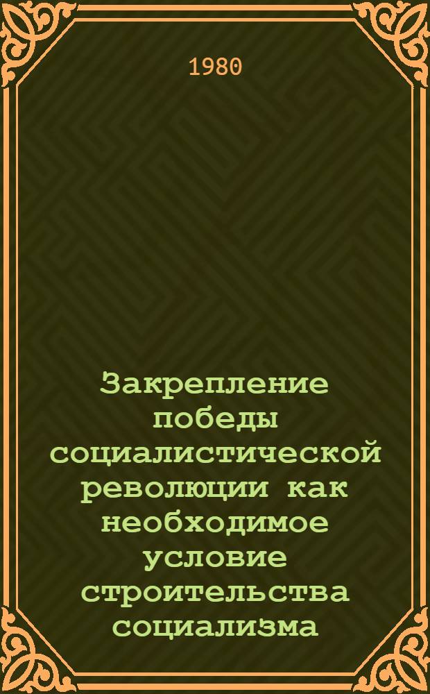Закрепление победы социалистической революции как необходимое условие строительства социализма : Автореф. дис. на соиск. учен. степ. канд. ист. наук : (09.00.02)