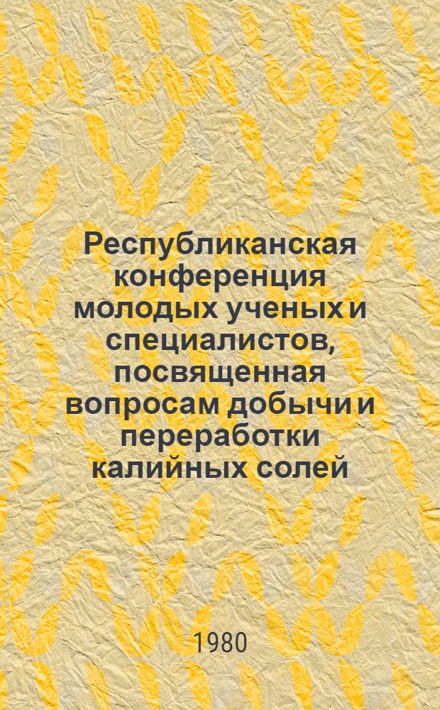 Республиканская конференция молодых ученых и специалистов, посвященная вопросам добычи и переработки калийных солей : Тез. докл. (26-27 мая 1980)