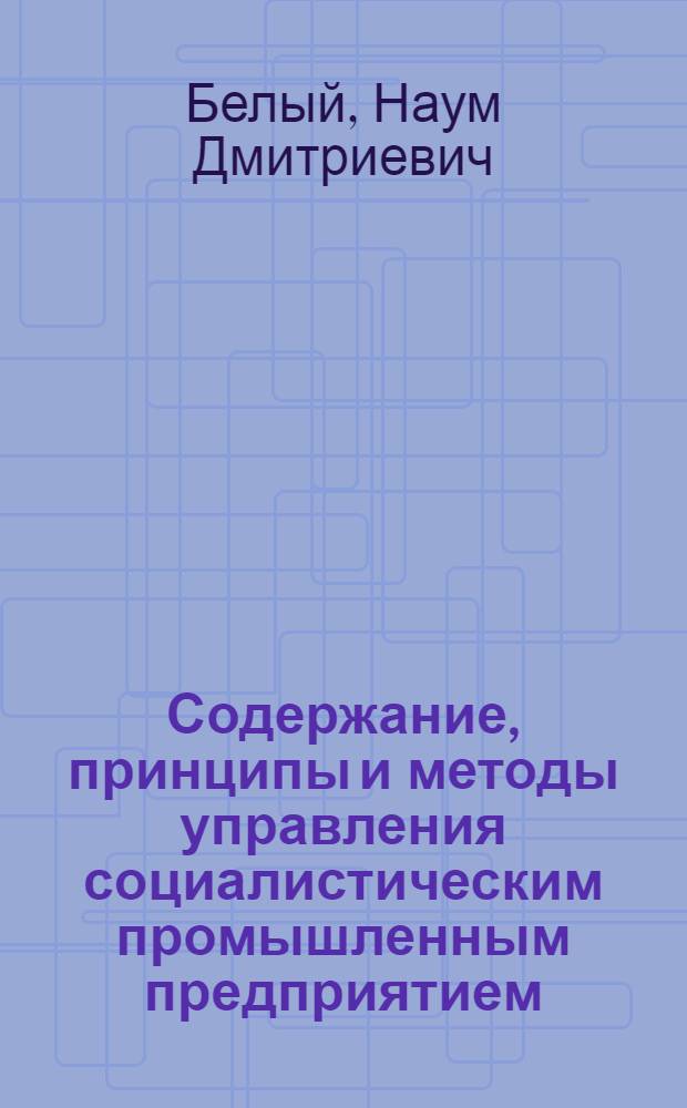 Содержание, принципы и методы управления социалистическим промышленным предприятием : (Текст лекции)
