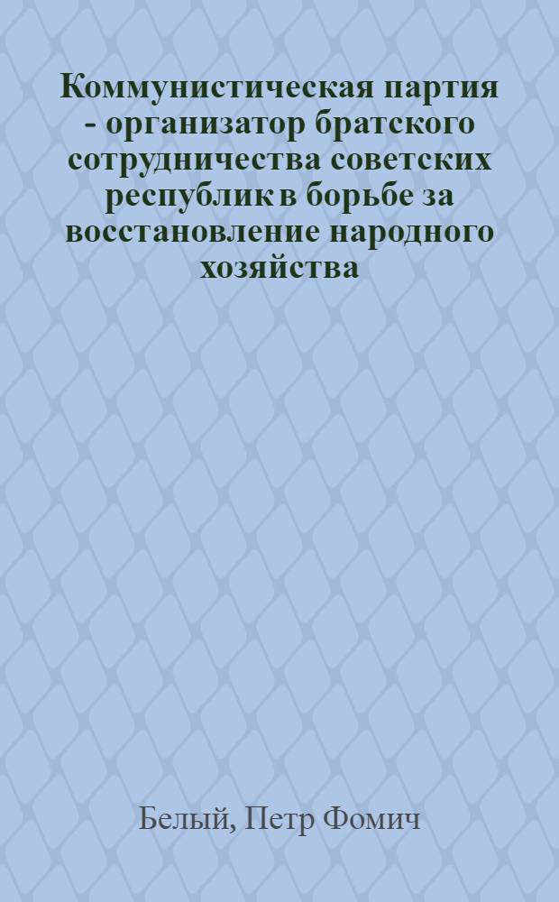 Коммунистическая партия - организатор братского сотрудничества советских республик в борьбе за восстановление народного хозяйства (1921-1925 гг.) : Автореф. дис. на соиск. учен. степ. д-ра ист. наук : (07.00.01)