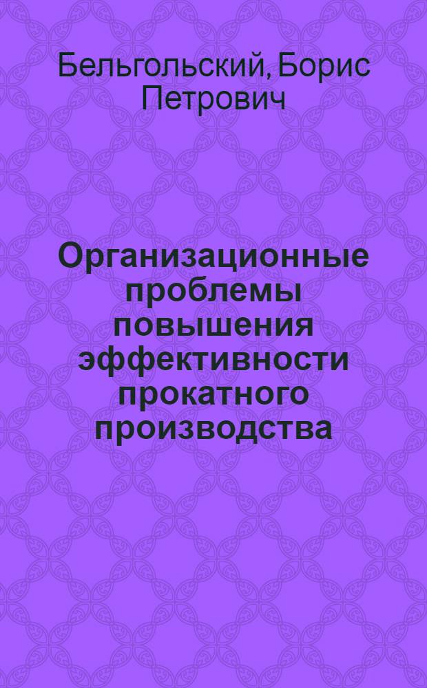 Организационные проблемы повышения эффективности прокатного производства : Автореф. дис. на соиск. учен. степ. д-ра экон. наук : (08.00.05)
