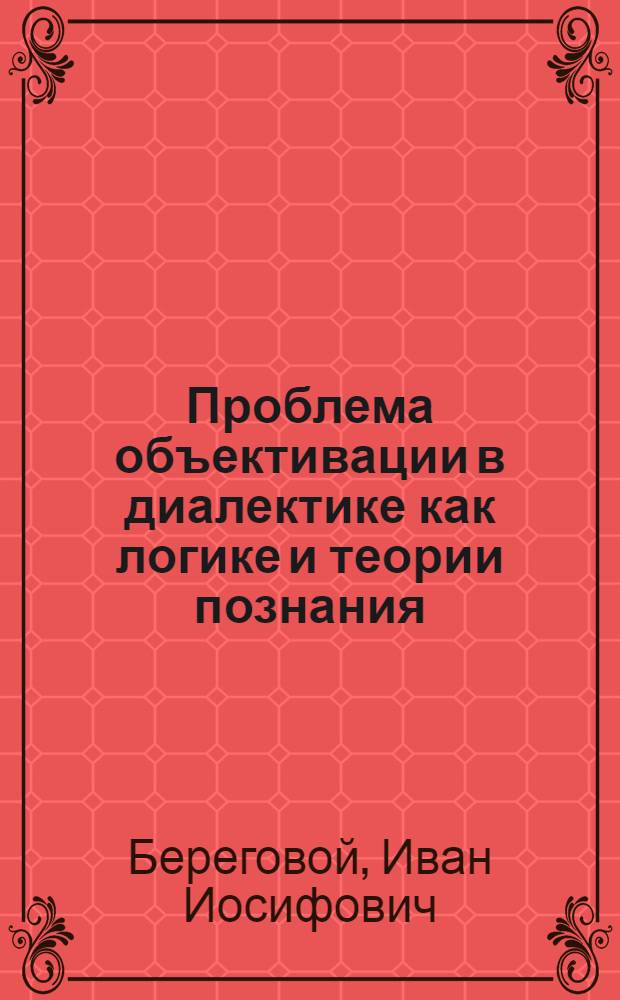 Проблема объективации в диалектике как логике и теории познания : Автореф. дис. на соиск. учен. степ. канд. филос. наук : (09.00.01)