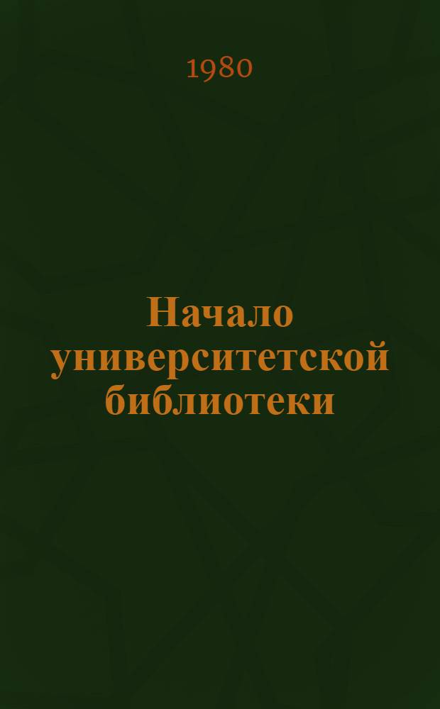 Начало университетской библиотеки (1783 г.) : Собр. П.Ф. Жукова - памятник рус. культуры XVIII в. : Каталог