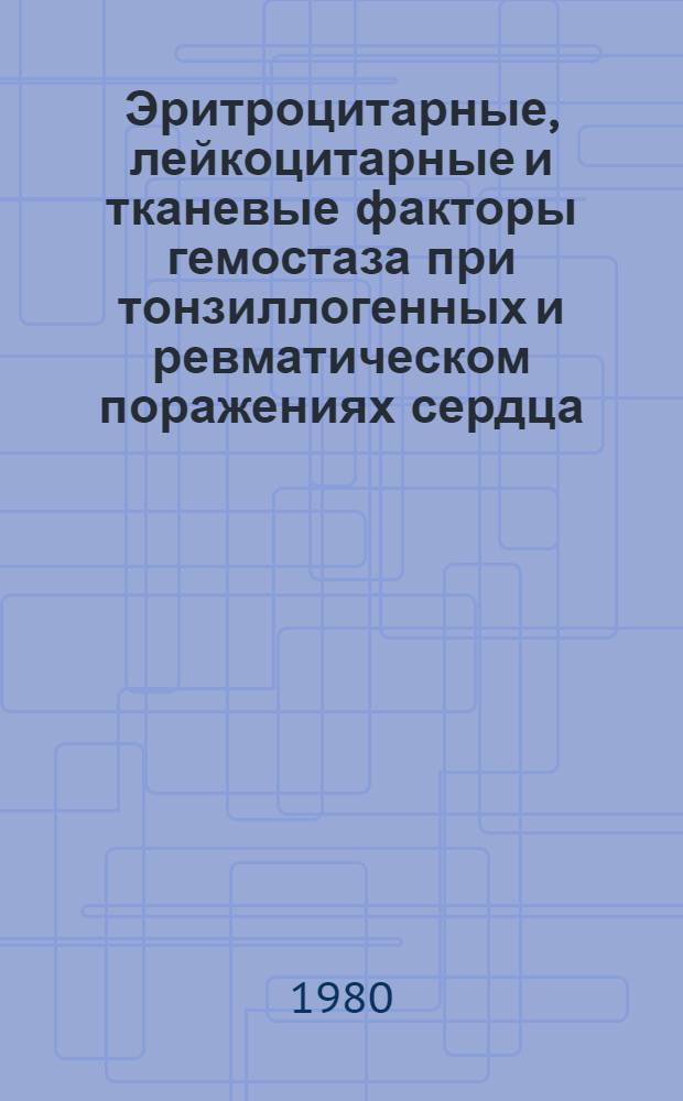 Эритроцитарные, лейкоцитарные и тканевые факторы гемостаза при тонзиллогенных и ревматическом поражениях сердца : Автореф. дис. на соиск. учен. степ. канд. мед. наук : (14.00.39)