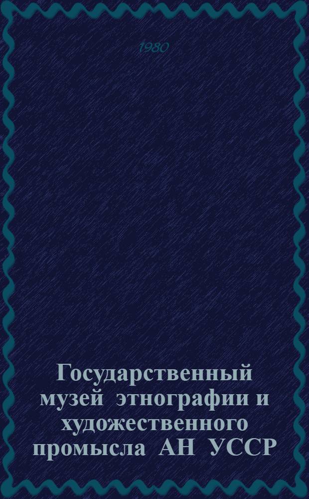 Государственный музей этнографии и художественного промысла АН УССР = Державний музей етнографiï та художнього промислу АН УРСР: = State museum of ethnography and crafts under the UkrSSR Academy of sciences : Альбом