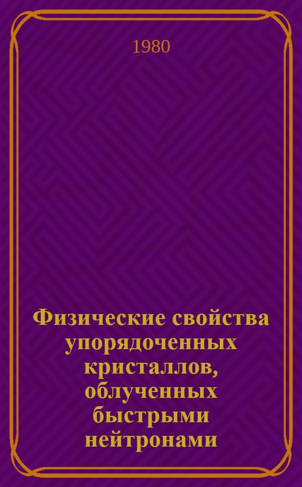 Физические свойства упорядоченных кристаллов, облученных быстрыми нейтронами: (ферриты-шпинели, интерметаллиды со структурой А-15) : Автореф. дис. на соиск. учен. степ. д-ра физ.-мат. наук : (01.04.07)