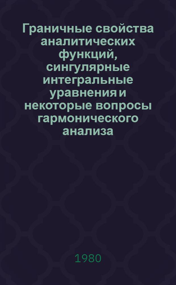 Граничные свойства аналитических функций, сингулярные интегральные уравнения и некоторые вопросы гармонического анализа : Сб. статей