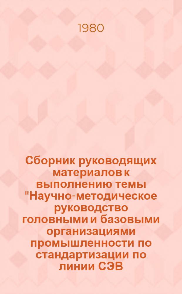 Сборник руководящих материалов к выполнению темы "Научно-методическое руководство головными и базовыми организациями промышленности по стандартизации по линии СЭВ, в том числе и по вопросам реализации ДУПС" 1980-1985 гг.