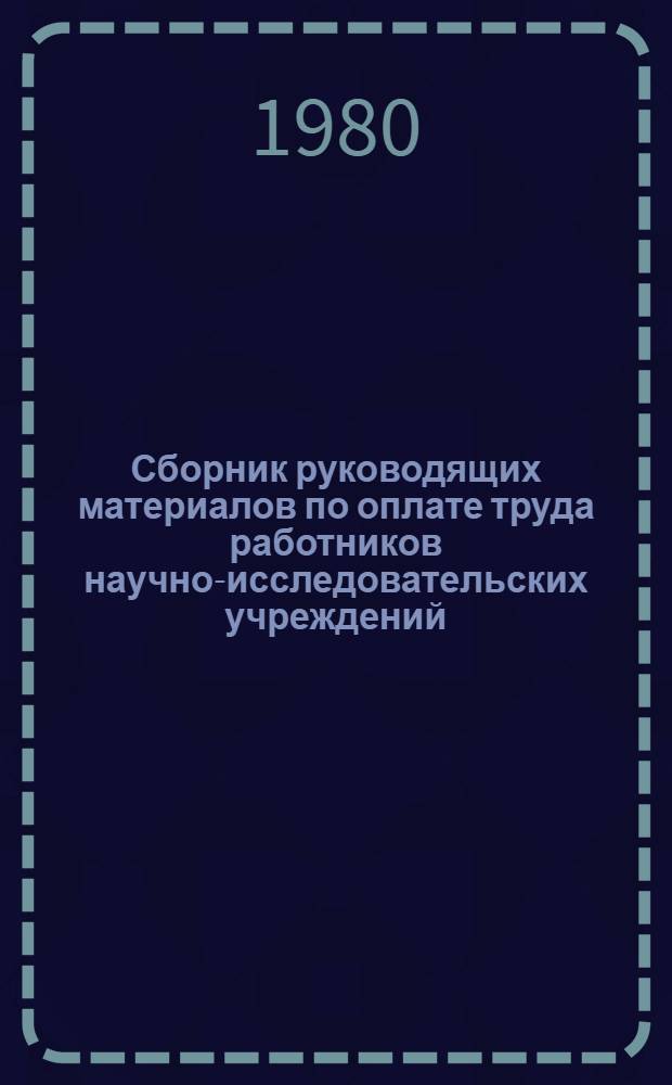 Сборник руководящих материалов по оплате труда работников научно-исследовательских учреждений, конструкторских, технологических, проектных, изыскательских организаций, вычислительных и машиносчетных станций, центров (лабораторий) по научной организации труда и управления производством и других организаций науки