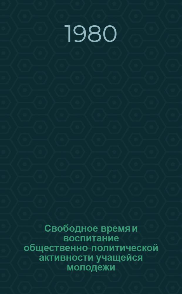 Свободное время и воспитание общественно-политической активности учащейся молодежи : Метод. рекомендации в помощь лекторам, комитетам комсомола, педагогам общеобразоват. школ, ПТУ и техникумов, воспитателям молодеж. общежитий