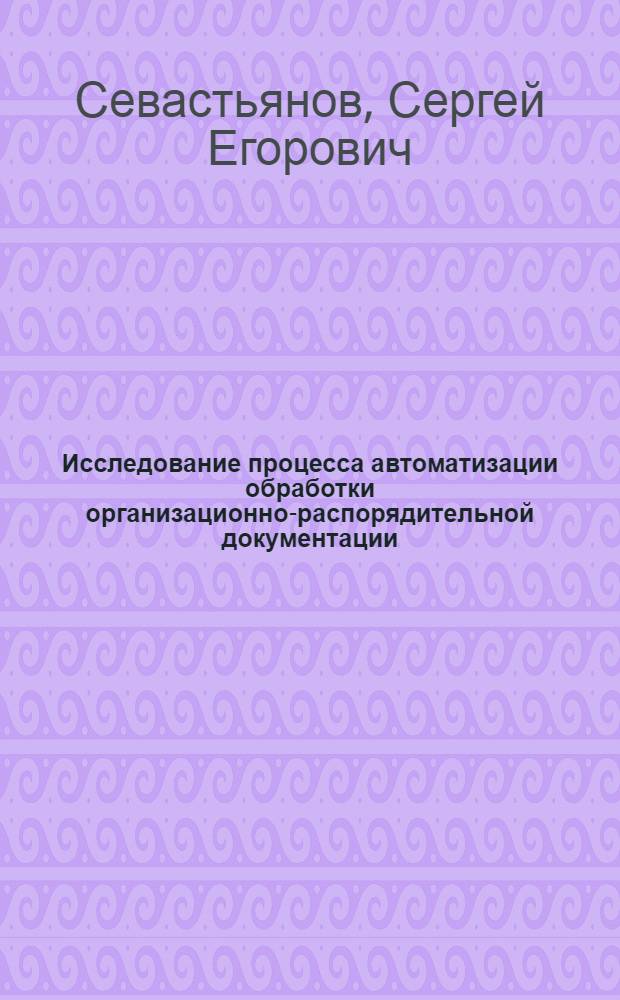 Исследование процесса автоматизации обработки организационно-распорядительной документации : Автореф. дис. на соиск. учен. степ. к. т. н