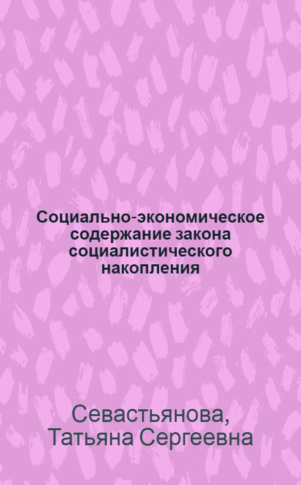 Социально-экономическое содержание закона социалистического накопления : Автореф. дис. на соиск. учен. степ. канд. экон. наук : (08.00.01)