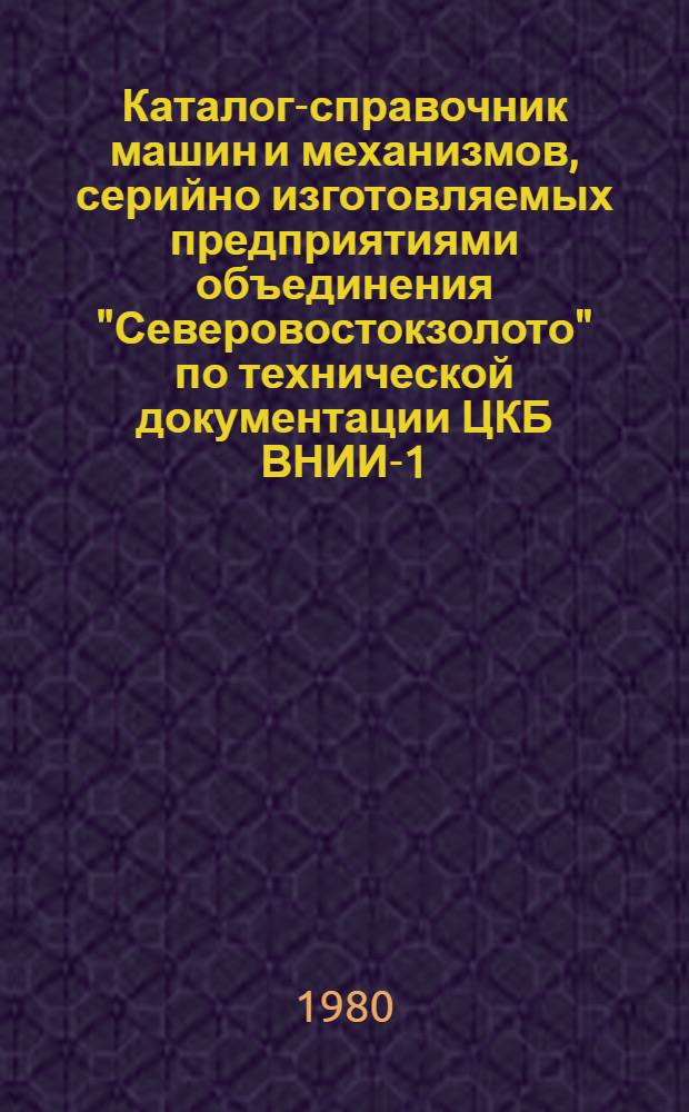 Каталог-справочник машин и механизмов, серийно изготовляемых предприятиями объединения "Северовостокзолото" по технической документации ЦКБ ВНИИ-1