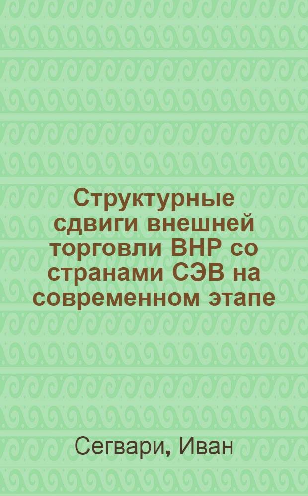 Структурные сдвиги внешней торговли ВНР со странами СЭВ на современном этапе : Автореф. дис. на соиск. учен. степ. канд. экон. наук : (08.00.15)