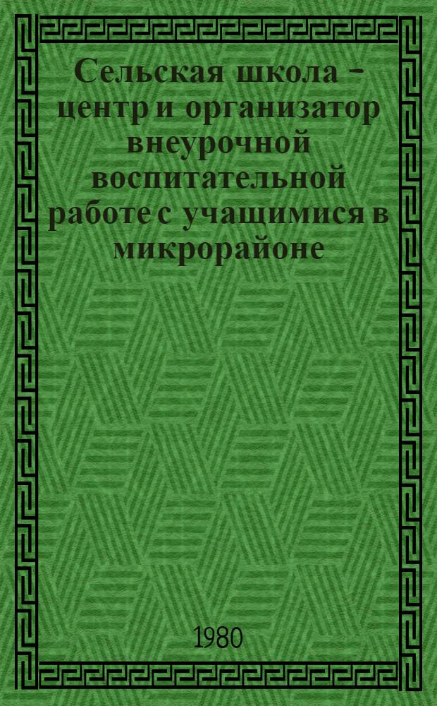 Сельская школа - центр и организатор внеурочной воспитательной работе с учащимися в микрорайоне : Докл. обл. науч.-практ. конф