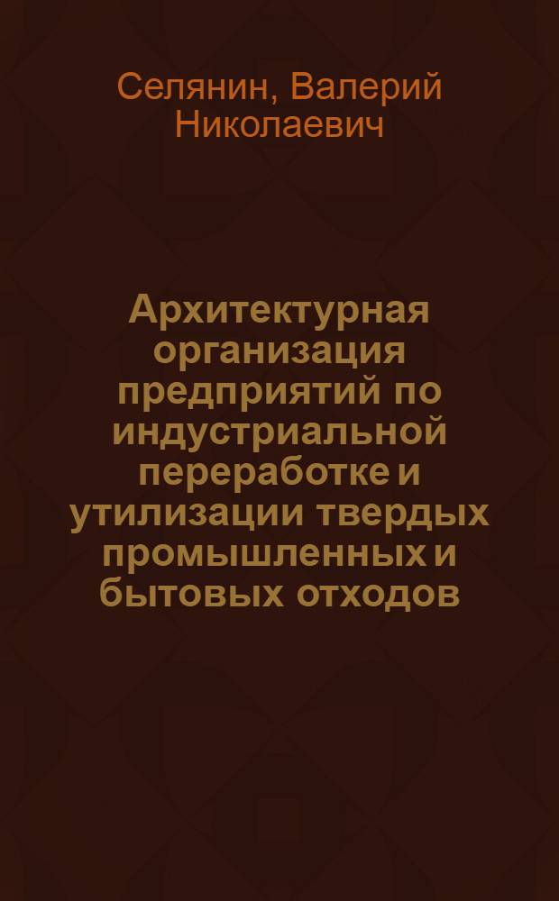 Архитектурная организация предприятий по индустриальной переработке и утилизации твердых промышленных и бытовых отходов : Автореф. дис. на соиск. учен. степ. к. арх