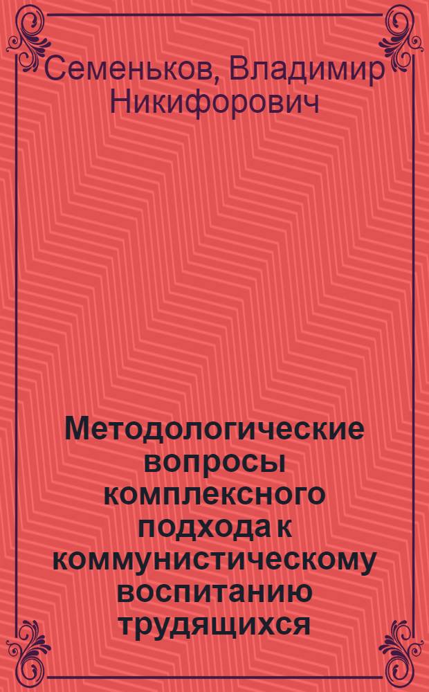 Методологические вопросы комплексного подхода к коммунистическому воспитанию трудящихся : Автореф. дис. на соиск. учен. степ. д-ра филос. наук : (09.00.02)